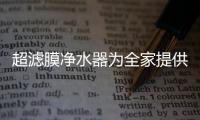 超滤膜净水器为全家提供安全健康直饮水